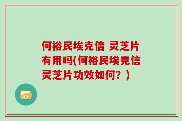 何裕民埃克信 灵芝片有用吗(何裕民埃克信灵芝片功效如何?)