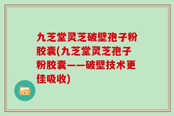 九芝堂灵芝破壁孢子粉胶囊(九芝堂灵芝孢子粉胶囊——破壁技术更佳吸收)