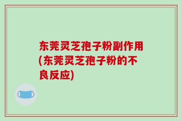 东莞灵芝孢子粉副作用(东莞灵芝孢子粉的不良反应)