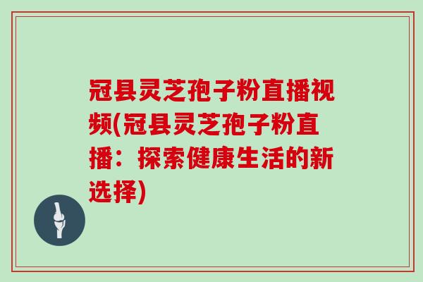 冠县灵芝孢子粉直播视频(冠县灵芝孢子粉直播:探索健康生活的新选择)