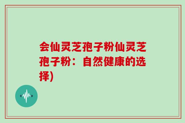会仙灵芝孢子粉仙灵芝孢子粉：自然健康的选择)