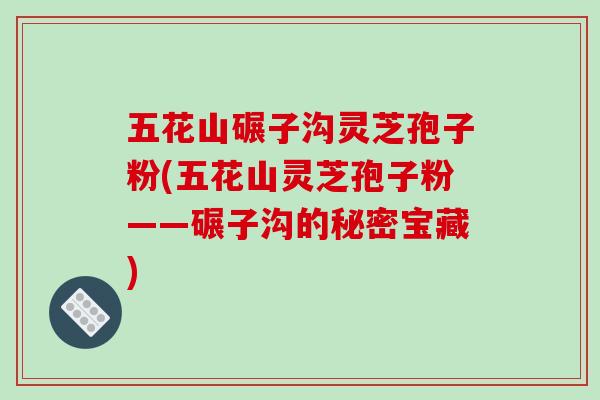 五花山碾子沟灵芝孢子粉(五花山灵芝孢子粉——碾子沟的秘密宝藏)