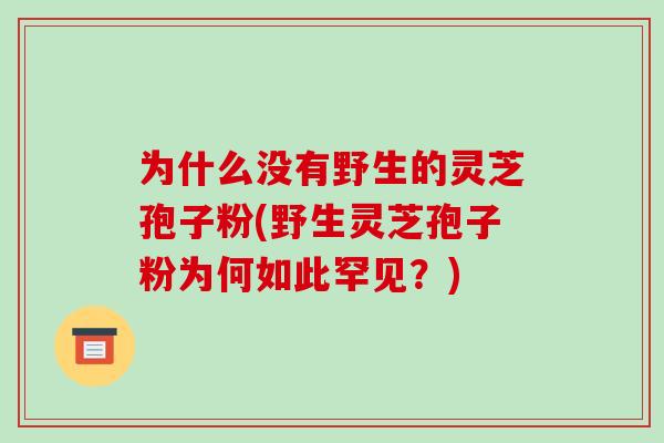 为什么没有野生的灵芝孢子粉(野生灵芝孢子粉为何如此罕见？)