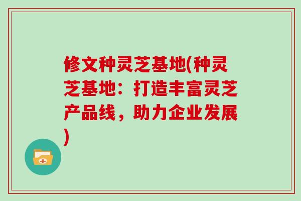 修文种灵芝基地(种灵芝基地：打造丰富灵芝产品线，助力企业发展)