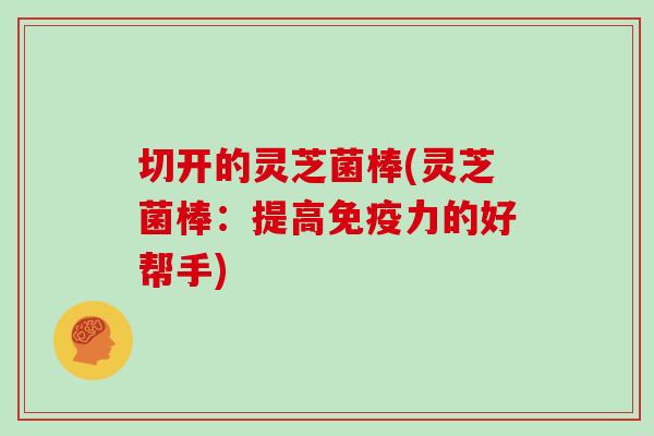 切开的灵芝菌棒(灵芝菌棒:提高免疫力的好帮手)