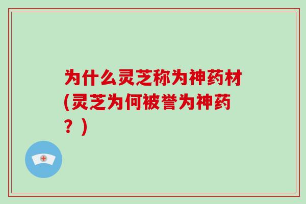 为什么灵芝称为神药材(灵芝为何被誉为神药?)