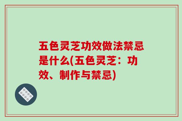 五色灵芝功效做法禁忌是什么(五色灵芝:功效、制作与禁忌)