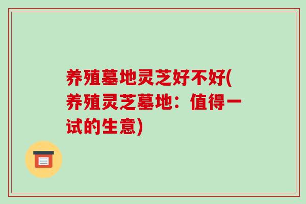 养殖墓地灵芝好不好(养殖灵芝墓地：值得一试的生意)