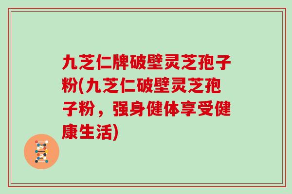 九芝仁牌破壁灵芝孢子粉(九芝仁破壁灵芝孢子粉,强身健体享受健康生活)