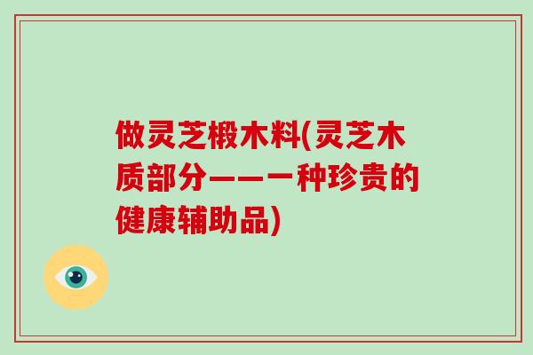 做灵芝椴木料(灵芝木质部分——一种珍贵的健康辅助品)