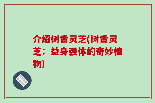 介绍树舌灵芝(树舌灵芝：益身强体的奇妙植物)