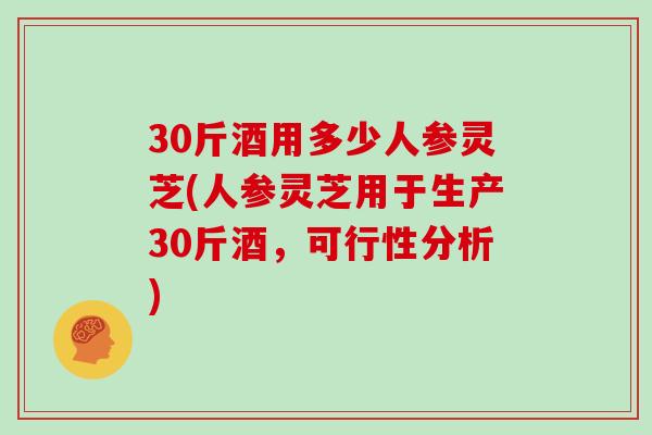 30斤酒用多少人参灵芝(人参灵芝用于生产30斤酒,可行性分析)
