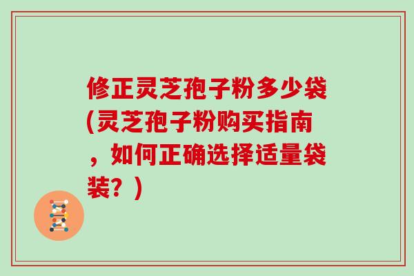 修正灵芝孢子粉多少袋(灵芝孢子粉购买指南,如何正确选择适量袋装?)