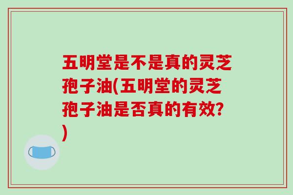 五明堂是不是真的灵芝孢子油(五明堂的灵芝孢子油是否真的有效?)