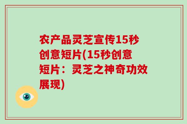 农产品灵芝宣传15秒创意短片(15秒创意短片:灵芝之神奇功效展现)