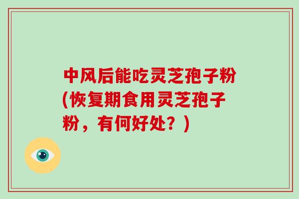 中风后能吃灵芝孢子粉(恢复期食用灵芝孢子粉，有何好处？)