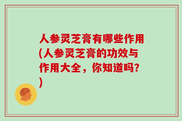 人参灵芝膏有哪些作用(人参灵芝膏的功效与作用大全，你知道吗？)