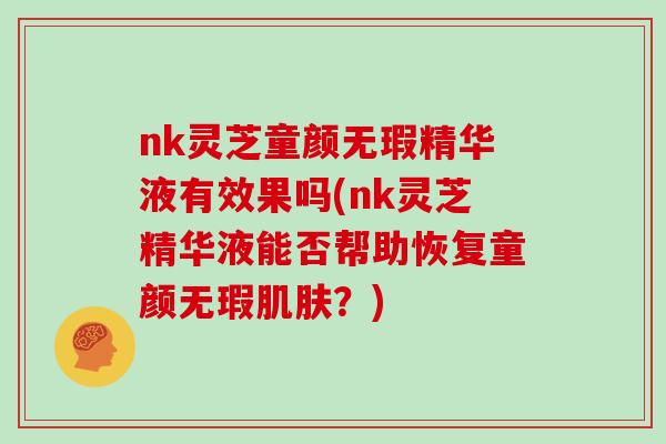 nk灵芝童颜无瑕精华液有效果吗(nk灵芝精华液能否帮助恢复童颜无瑕肌肤?)