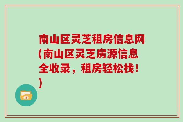 南山区灵芝租房信息网(南山区灵芝房源信息全收录,租房轻松找!)