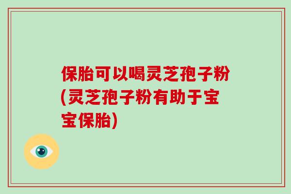 保胎可以喝灵芝孢子粉(灵芝孢子粉有助于宝宝保胎)