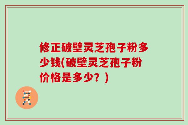 修正破壁灵芝孢子粉多少钱(破壁灵芝孢子粉价格是多少?)