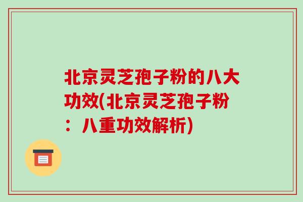 北京灵芝孢子粉的八大功效(北京灵芝孢子粉:八重功效解析)