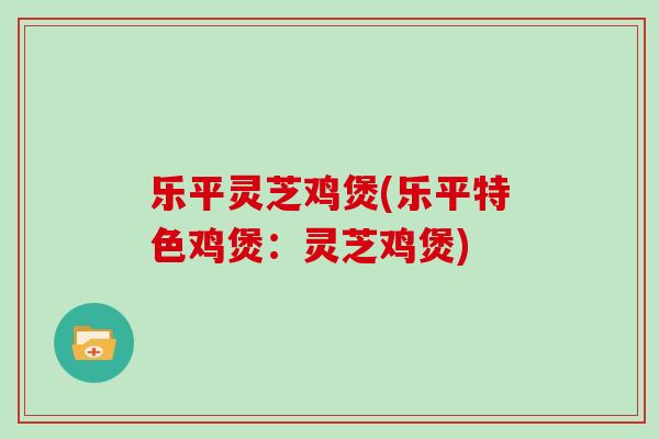 乐平灵芝鸡煲(乐平特色鸡煲:灵芝鸡煲)