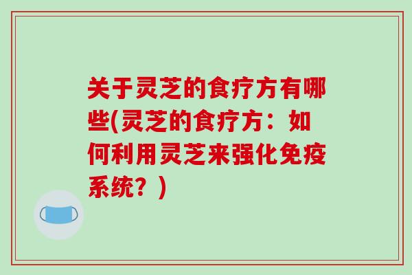 关于灵芝的食疗方有哪些(灵芝的食疗方:如何利用灵芝来强化免疫系统?)