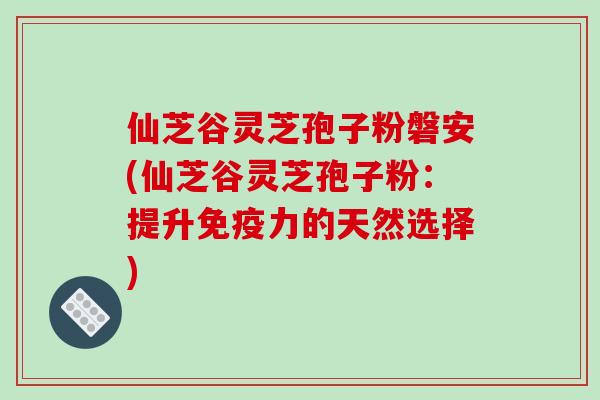 仙芝谷灵芝孢子粉磐安(仙芝谷灵芝孢子粉：提升免疫力的天然选择)