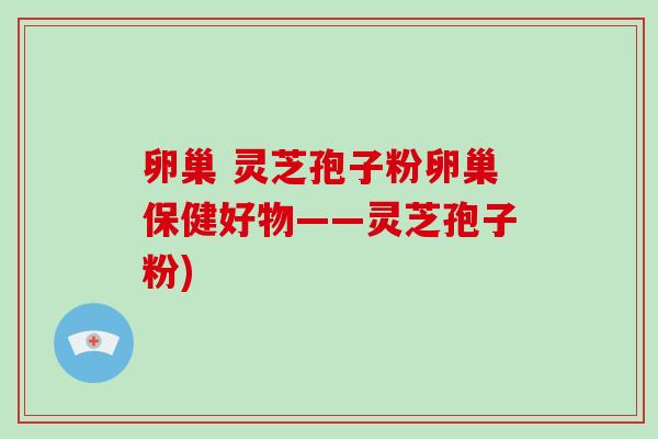 卵巢 灵芝孢子粉卵巢保健好物——灵芝孢子粉)