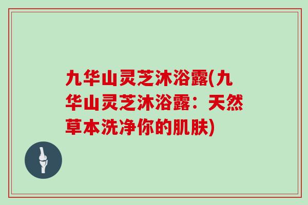 九华山灵芝沐浴露(九华山灵芝沐浴露:天然草本洗净你的肌肤)