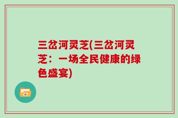 三岔河灵芝(三岔河灵芝：一场全民健康的绿色盛宴)