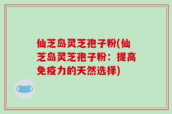 仙芝岛灵芝孢子粉(仙芝岛灵芝孢子粉:提高免疫力的天然选择)