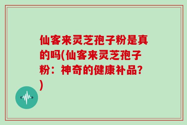 仙客来灵芝孢子粉是真的吗(仙客来灵芝孢子粉:神奇的健康补品?)