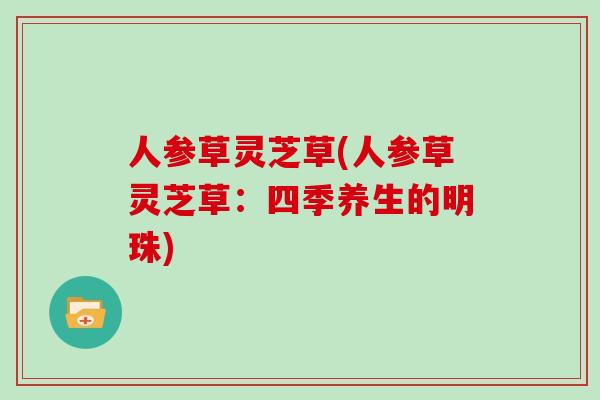 人参草灵芝草(人参草灵芝草：四季养生的明珠)