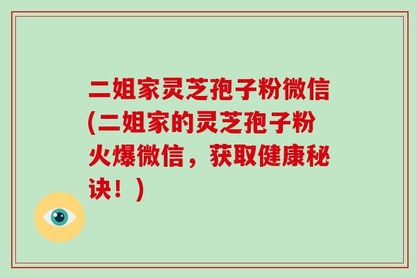 二姐家灵芝孢子粉微信(二姐家的灵芝孢子粉火爆微信,获取健康秘诀!)
