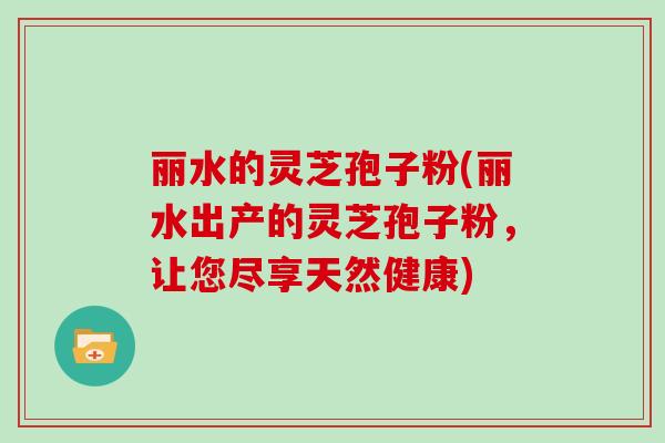 丽水的灵芝孢子粉(丽水出产的灵芝孢子粉,让您尽享天然健康)