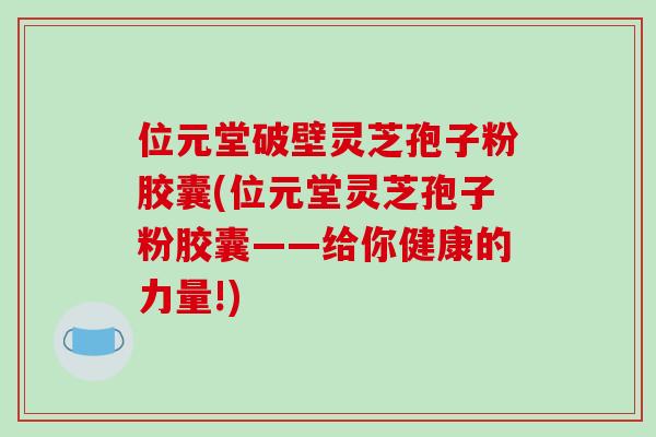 位元堂破壁灵芝孢子粉胶囊(位元堂灵芝孢子粉胶囊——给你健康的力量!)