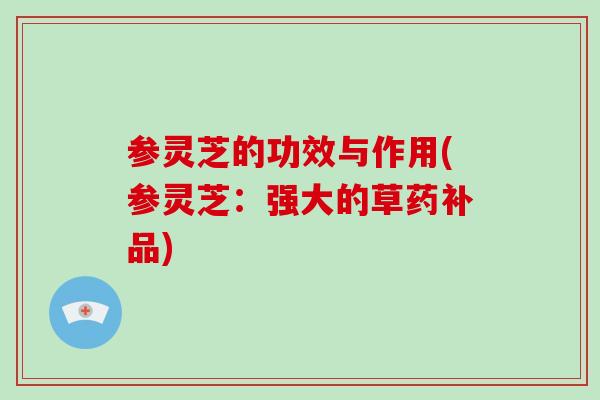 参灵芝的功效与作用(参灵芝：强大的草药补品)