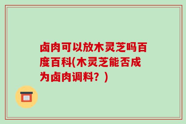 卤肉可以放木灵芝吗百度百科(木灵芝能否成为卤肉调料？)