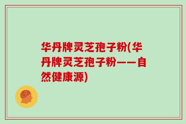 华丹牌灵芝孢子粉(华丹牌灵芝孢子粉——自然健康源)