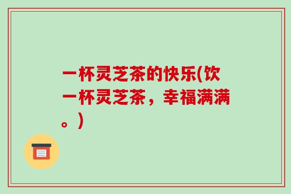 一杯灵芝茶的快乐(饮一杯灵芝茶,幸福满满。)