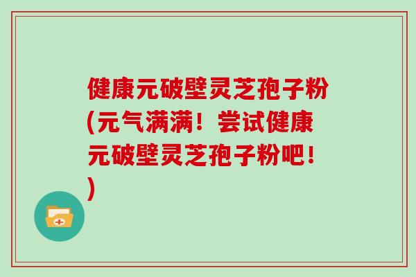 健康元破壁灵芝孢子粉(元气满满!尝试健康元破壁灵芝孢子粉吧!)