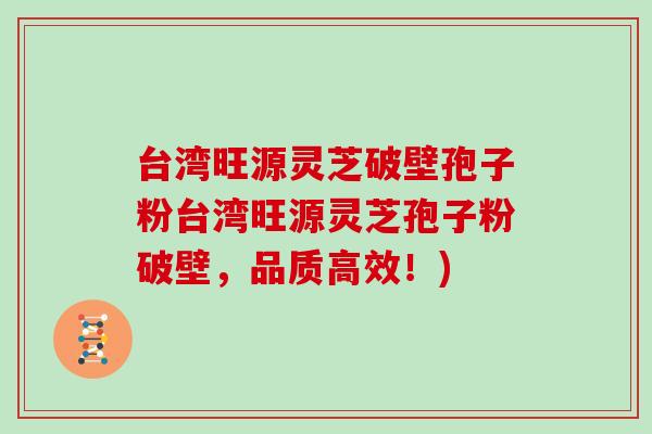 台湾旺源灵芝破壁孢子粉台湾旺源灵芝孢子粉破壁,品质高效!)