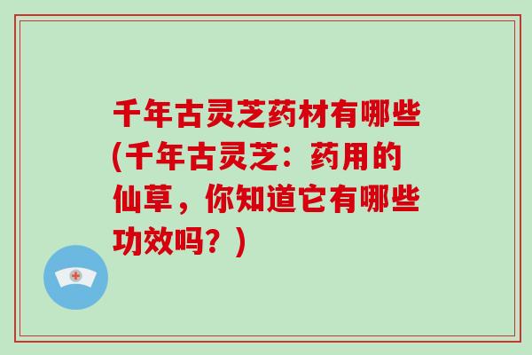 千年古灵芝药材有哪些(千年古灵芝：药用的仙草，你知道它有哪些功效吗？)