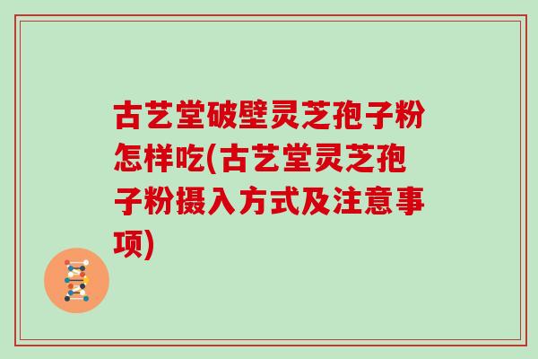 古艺堂破壁灵芝孢子粉怎样吃(古艺堂灵芝孢子粉摄入方式及注意事项)