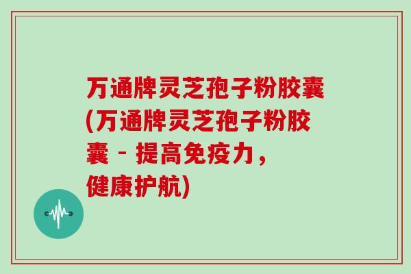 万通牌灵芝孢子粉胶囊(万通牌灵芝孢子粉胶囊 - 提高免疫力，健康护航)