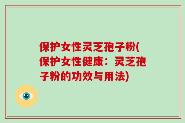 保护女性灵芝孢子粉(保护女性健康:灵芝孢子粉的功效与用法)