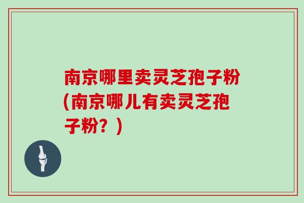 南京哪里卖灵芝孢子粉(南京哪儿有卖灵芝孢子粉?)