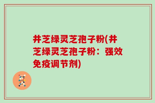 井芝绿灵芝孢子粉(井芝绿灵芝孢子粉:强效免疫调节剂)